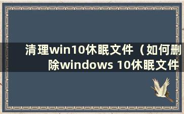 清理win10休眠文件（如何删除windows 10休眠文件）